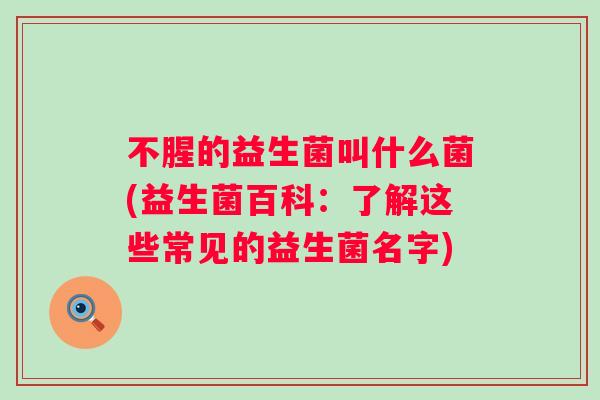 不腥的益生菌叫什么菌(益生菌百科：了解这些常见的益生菌名字)
