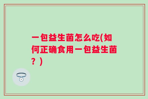 一包益生菌怎么吃(如何正确食用一包益生菌?) 一包益生菌怎么吃(如何正确食用一包益生菌?)