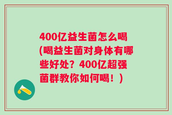 400亿益生菌怎么喝(喝益生菌对身体有哪些好处?400亿超强菌群教你如何喝!) 400亿益生菌怎么喝(喝益生菌对身体有哪些好处?400亿超强菌群教你如何喝!)