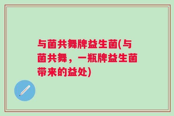 与菌共舞牌益生菌(与菌共舞,一瓶牌益生菌带来的益处) 与菌共舞牌益生菌(与菌共舞,一瓶牌益生菌带来的益处)