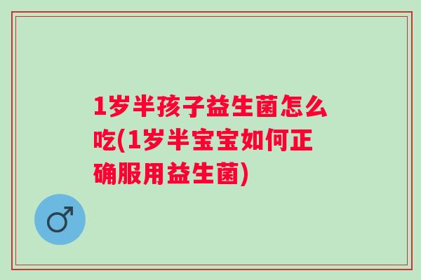 1岁半孩子益生菌怎么吃(1岁半宝宝如何正确服用益生菌) 1岁半孩子益生菌怎么吃(1岁半宝宝如何正确服用益生菌)