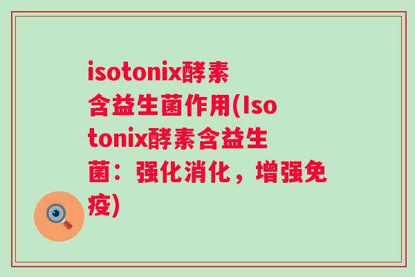 isotonix酵素含益生菌作用(Isotonix酵素含益生菌：强化消化，增强免疫)