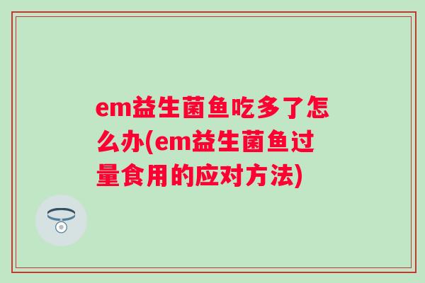 em益生菌鱼吃多了怎么办(em益生菌鱼过量食用的应对方法)