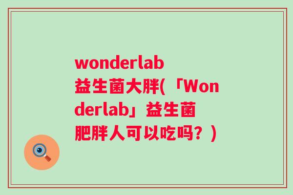 wonderlab 益生菌大胖(「Wonderlab」益生菌人可以吃吗？)