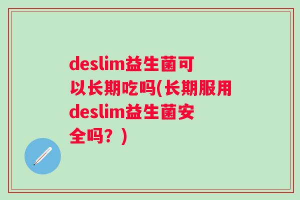 deslim益生菌可以长期吃吗(长期服用deslim益生菌安全吗？)