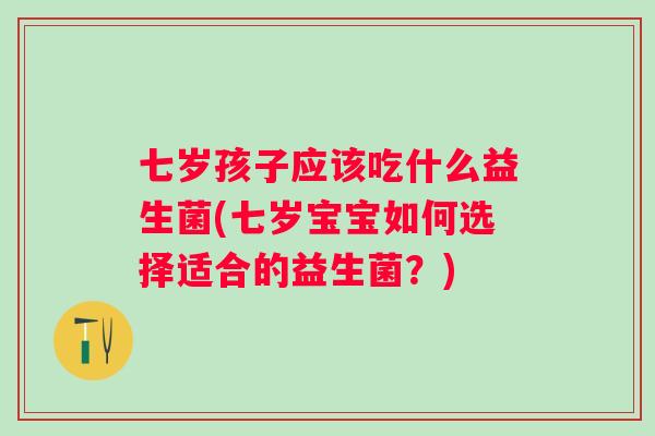 七岁孩子应该吃什么益生菌(七岁宝宝如何选择适合的益生菌？)