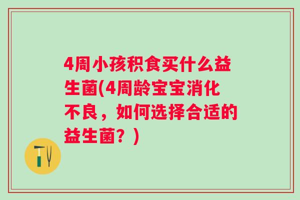 4周小孩积食买什么益生菌(4周龄宝宝,如何选择合适的益生菌?) 4周小孩积食买什么益生菌(4周龄宝宝,如何选择合适的益生菌?)