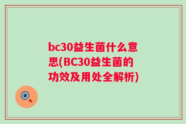 bc30益生菌什么意思(BC30益生菌的功效及用处全解析)