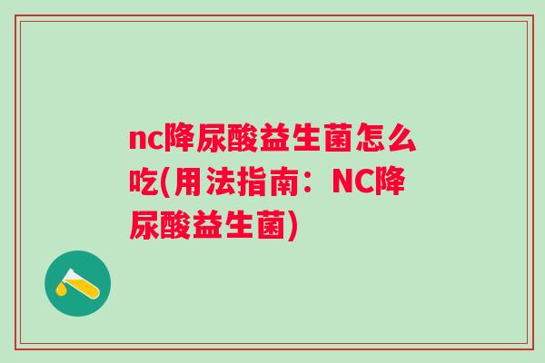 nc降尿酸益生菌怎么吃(用法指南：NC降尿酸益生菌)