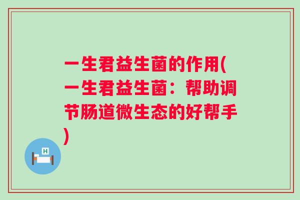 一生君益生菌的作用(一生君益生菌：帮助调节肠道微生态的好帮手)