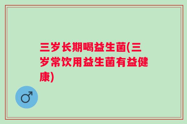 三岁长期喝益生菌(三岁常饮用益生菌有益健康) 三岁长期喝益生菌(三岁常饮用益生菌有益健康)