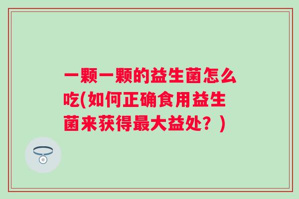 一颗一颗的益生菌怎么吃(如何正确食用益生菌来获得最大益处？)