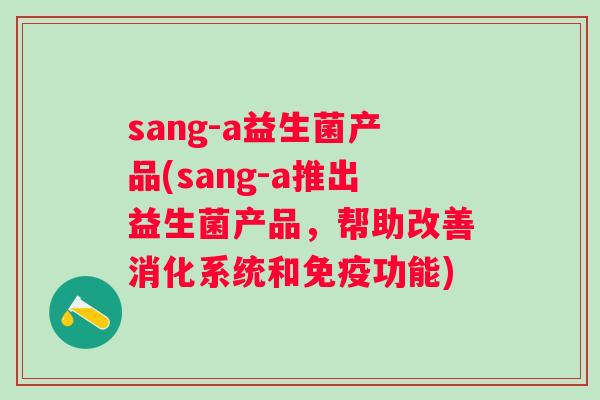 sang-a益生菌产品(sang-a推出益生菌产品，帮助改善消化系统和功能)