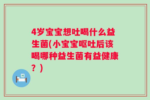 4岁宝宝想吐喝什么益生菌(小宝宝后该喝哪种益生菌有益健康？)