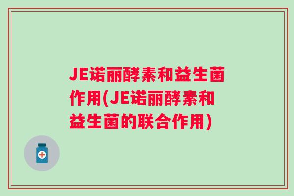 JE诺丽酵素和益生菌作用(JE诺丽酵素和益生菌的联合作用)