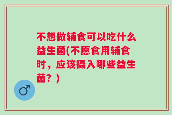 不想做辅食可以吃什么益生菌(不愿食用辅食时,应该摄入哪些益生菌?) 不想做辅食可以吃什么益生菌(不愿食用辅食时,应该摄入哪些益生菌?)