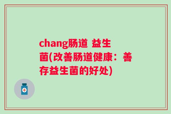chang肠道 益生菌(改善肠道健康：善存益生菌的好处)