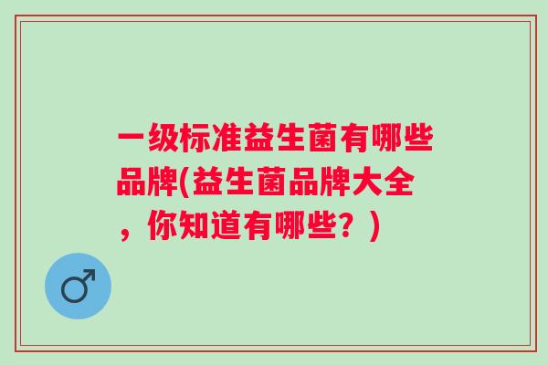 一级标准益生菌有哪些品牌(益生菌品牌大全，你知道有哪些？)