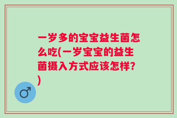 一岁多的宝宝益生菌怎么吃(一岁宝宝的益生菌摄入方式应该怎样？)
