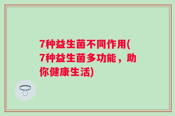7种益生菌不同作用(7种益生菌多功能,助你健康生活) 7种益生菌不同作用(7种益生菌多功能,助你健康生活)