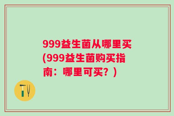 999益生菌从哪里买(999益生菌购买指南：哪里可买？)