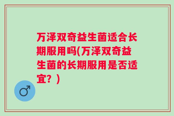 万泽双奇益生菌适合长期服用吗(万泽双奇益生菌的长期服用是否适宜？)