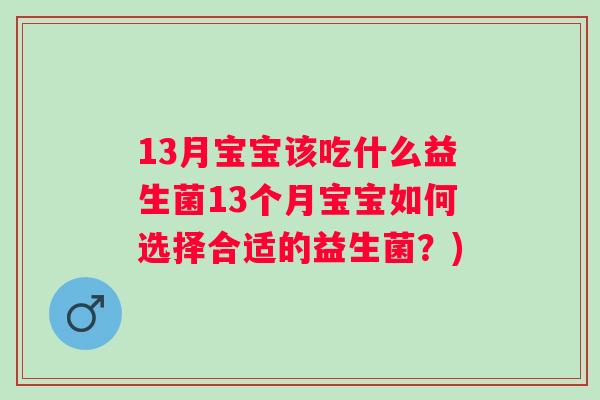 13月宝宝该吃什么益生菌13个月宝宝如何选择合适的益生菌?) 13月宝宝该吃什么益生菌13个月宝宝如何选择合适的益生菌?)