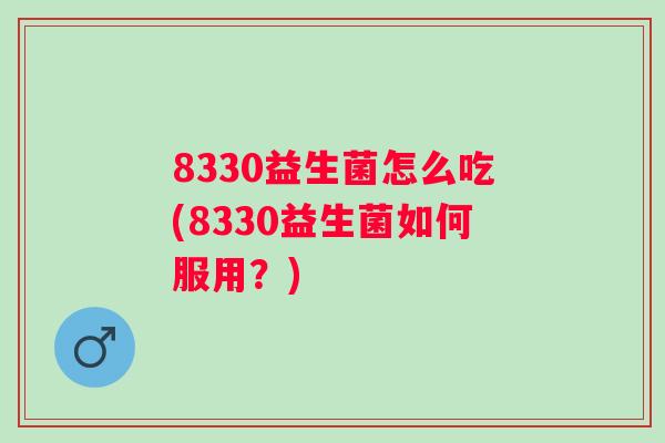 8330益生菌怎么吃(8330益生菌如何服用？)