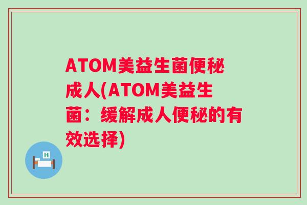 ATOM美益生菌便秘成人(ATOM美益生菌：缓解成人便秘的有效选择)