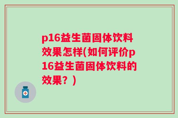 p16益生菌固体饮料效果怎样(如何评价p16益生菌固体饮料的效果?) p16益生菌固体饮料效果怎样(如何评价p16益生菌固体饮料的效果?)