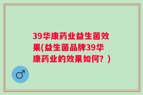 39华康药业益生菌效果(益生菌品牌39华康药业的效果如何?) 39华康药业益生菌效果(益生菌品牌39华康药业的效果如何?)