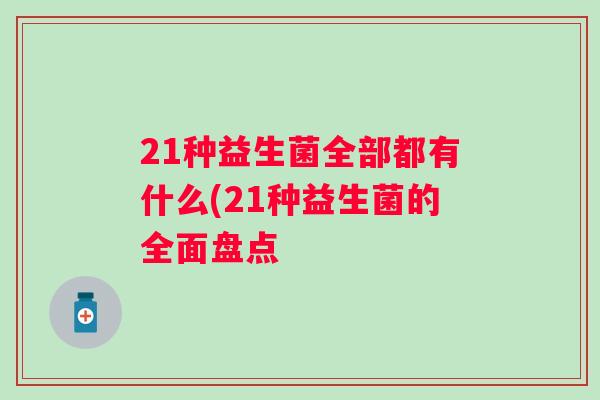 21种益生菌全部都有什么(21种益生菌的全面盘点 21种益生菌全部都有什么(21种益生菌的全面盘点