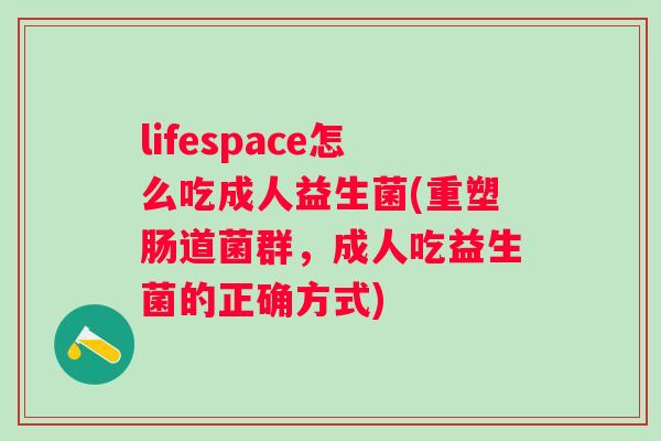 lifespace怎么吃成人益生菌(重塑肠道菌群,成人吃益生菌的正确方式) lifespace怎么吃成人益生菌(重塑肠道菌群,成人吃益生菌的正确方式)