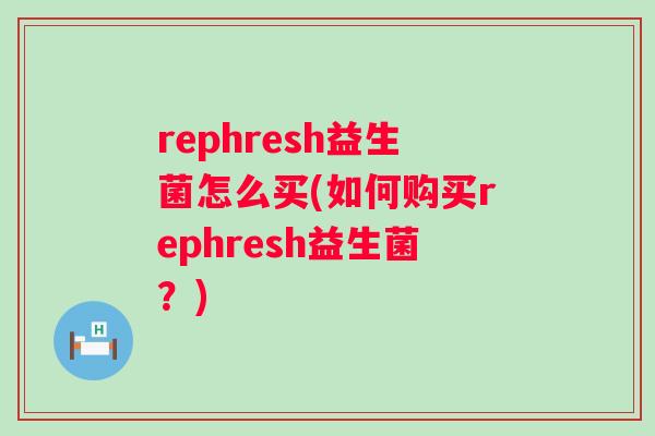 rephresh益生菌怎么买(如何购买rephresh益生菌？)