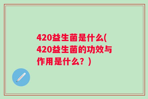 420益生菌是什么(420益生菌的功效与作用是什么?) 420益生菌是什么(420益生菌的功效与作用是什么?)