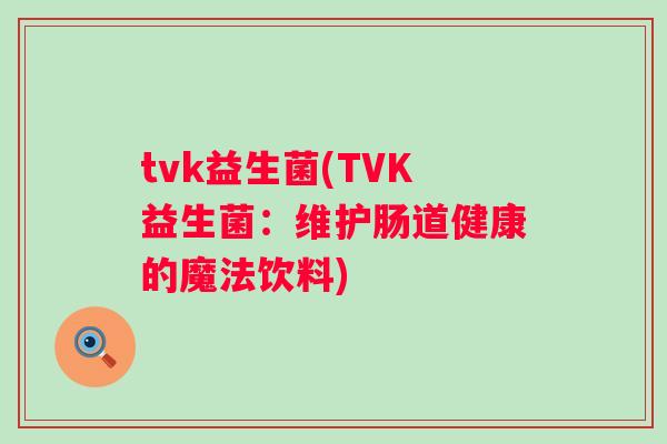 tvk益生菌(TVK益生菌:维护肠道健康的魔法饮料) tvk益生菌(TVK益生菌:维护肠道健康的魔法饮料)