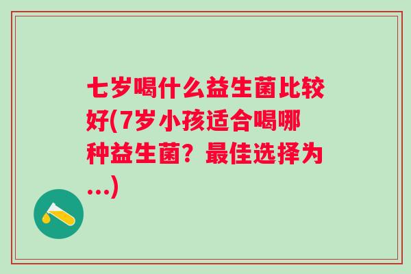 七岁喝什么益生菌比较好(7岁小孩适合喝哪种益生菌?佳选择为...) 七岁喝什么益生菌比较好(7岁小孩适合喝哪种益生菌?佳选择为...)