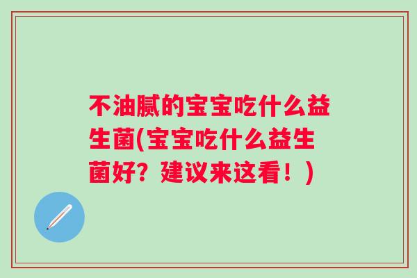 不油腻的宝宝吃什么益生菌(宝宝吃什么益生菌好？建议来这看！)