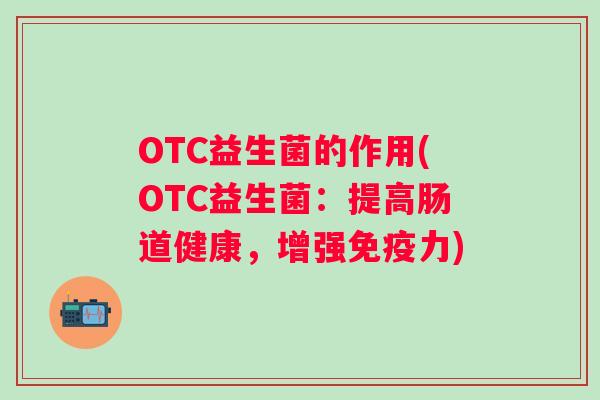 OTC益生菌的作用(OTC益生菌:提高肠道健康,增强力) OTC益生菌的作用(OTC益生菌:提高肠道健康,增强力)