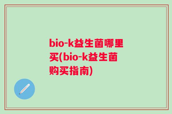 bio-k益生菌哪里买(bio-k益生菌购买指南) bio-k益生菌哪里买(bio-k益生菌购买指南)