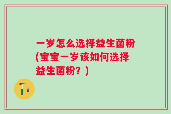 一岁怎么选择益生菌粉(宝宝一岁该如何选择益生菌粉?) 一岁怎么选择益生菌粉(宝宝一岁该如何选择益生菌粉?)