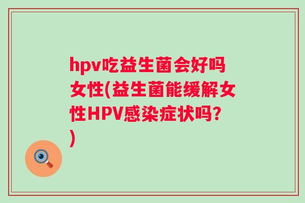 hpv吃益生菌会好吗女性(益生菌能缓解女性HPV症状吗？)