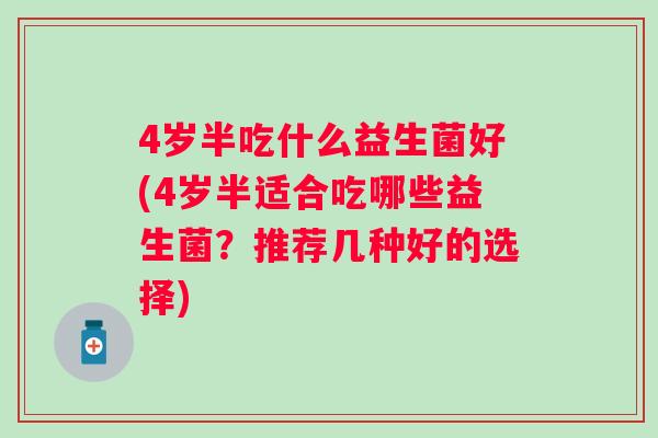 4岁半吃什么益生菌好(4岁半适合吃哪些益生菌？推荐几种好的选择)
