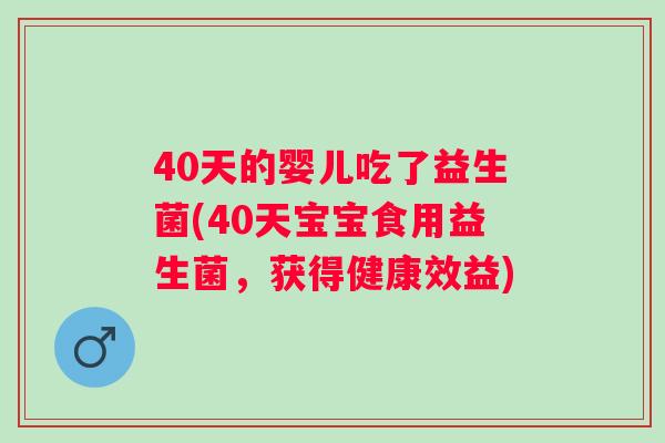 40天的婴儿吃了益生菌(40天宝宝食用益生菌,获得健康效益) 40天的婴儿吃了益生菌(40天宝宝食用益生菌,获得健康效益)
