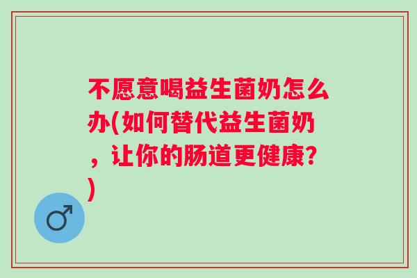 不愿意喝益生菌奶怎么办(如何替代益生菌奶，让你的肠道更健康？)