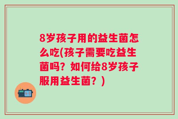 8岁孩子用的益生菌怎么吃(孩子需要吃益生菌吗？如何给8岁孩子服用益生菌？)