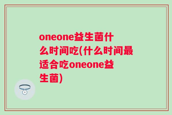 oneone益生菌什么时间吃(什么时间最适合吃oneone益生菌)