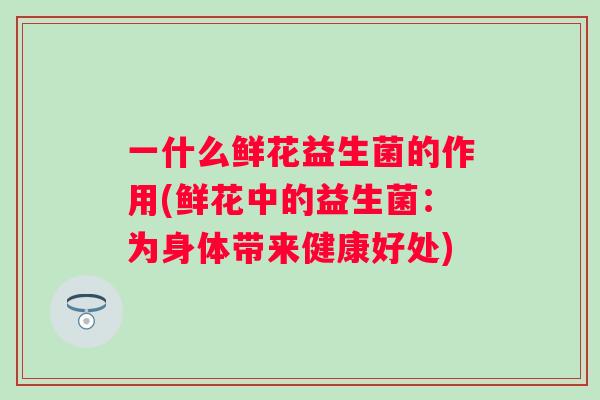 一什么鲜花益生菌的作用(鲜花中的益生菌：为身体带来健康好处)