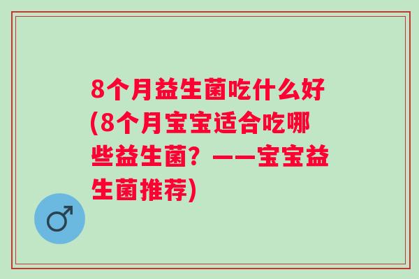 8个月益生菌吃什么好(8个月宝宝适合吃哪些益生菌？——宝宝益生菌推荐)