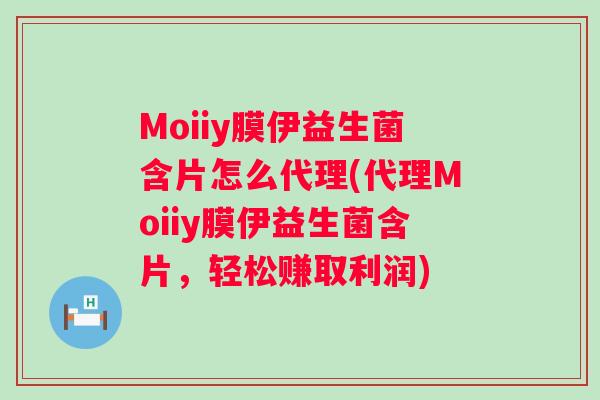 Moiiy膜伊益生菌含片怎么代理(代理Moiiy膜伊益生菌含片，轻松赚取利润)